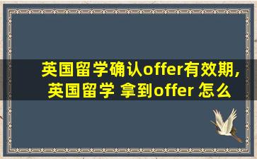 英国留学确认offer有效期,英国留学 拿到offer 怎么办理*